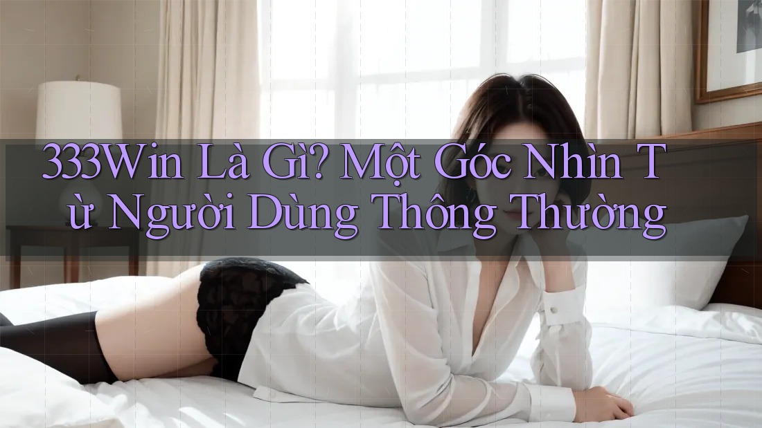 333Win Là Gì? Một Góc Nhìn Từ Người Dùng Thông Thường 333Win Là Gì? Một Góc Nhìn Từ Người Dùng Thông Thường