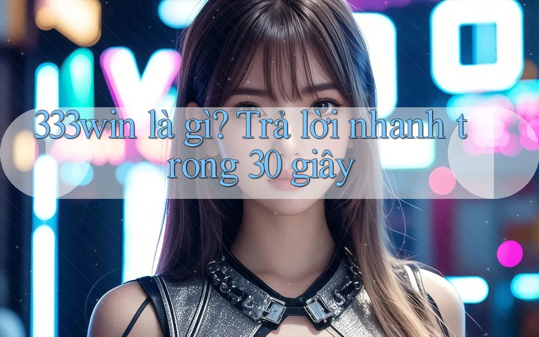 333win là gì? Trả lời nhanh trong 30 giây 333win là gì? Trả lời nhanh trong 30 giây