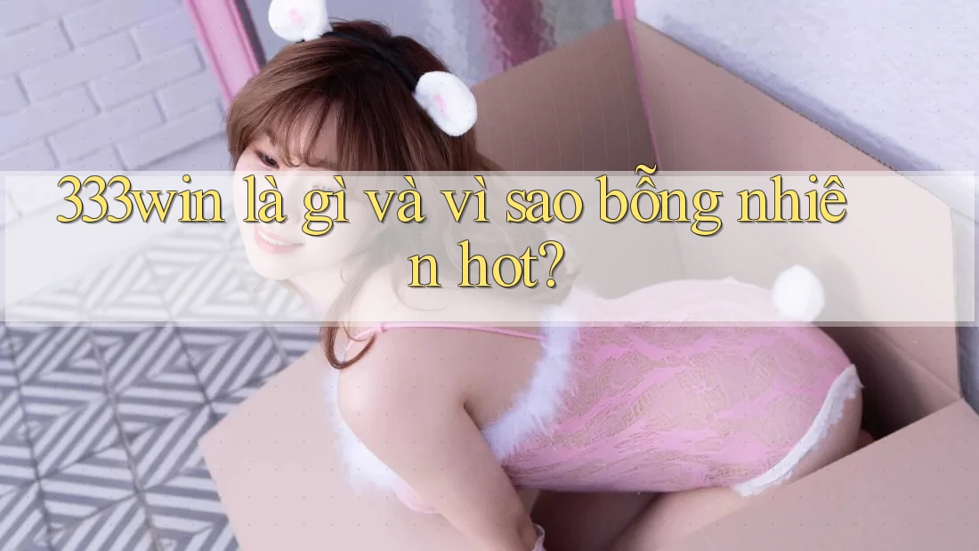 333win là gì và vì sao bỗng nhiên hot? 333win là gì và vì sao bỗng nhiên hot?