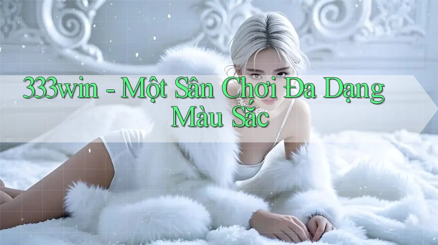 333win - Một Sân Chơi Đa Dạng Màu Sắc 333win - Một Sân Chơi Đa Dạng Màu Sắc