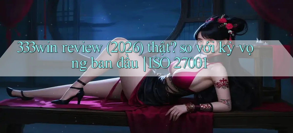 333win review (2026) thật so với kỳ vọng ban đầu ISO 27001
