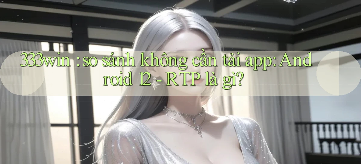 333win so sánh không cần tải app Android 12   RTP là gì