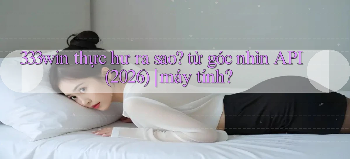 333win thực hư ra sao từ góc nhìn API (2026) máy tính