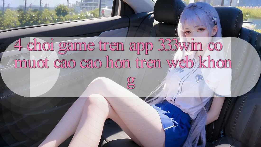 4. Chơi game trên app 333win có mượt cao cao hơn trên web không?
