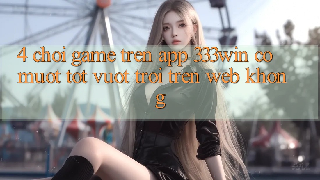 4. Chơi game trên app 333win có mượt tốt vượt trội trên web không? 4. Chơi game trên app 333win có mượt tốt vượt trội trên web không?