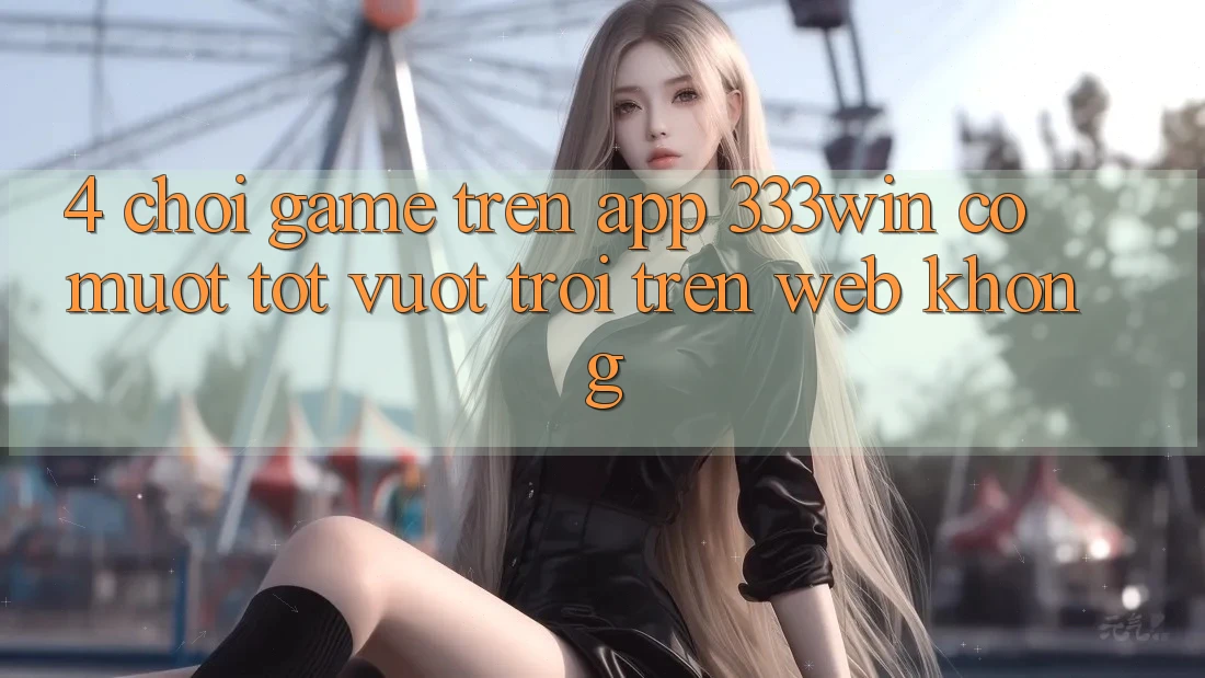 4. Chơi game trên app 333win có mượt tốt vượt trội trên web không? 4. Chơi game trên app 333win có mượt tốt vượt trội trên web không?