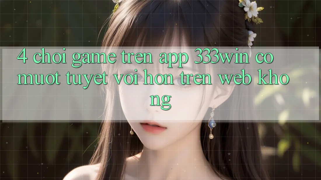 4. Chơi game trên app 333win có mượt tuyệt vời hơn trên web không? 4. Chơi game trên app 333win có mượt tuyệt vời hơn trên web không?
