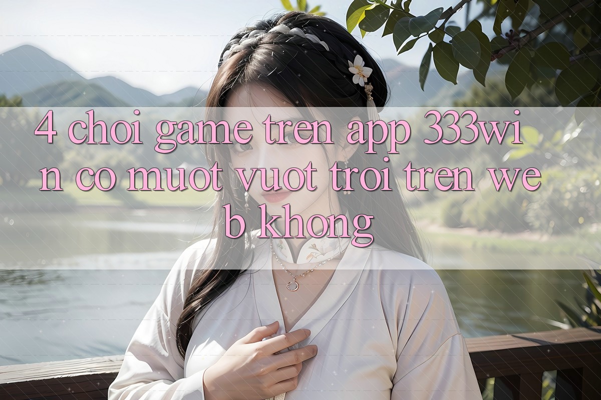 4. Chơi game trên app 333win có mượt vượt trội trên web không? 4. Chơi game trên app 333win có mượt vượt trội trên web không?