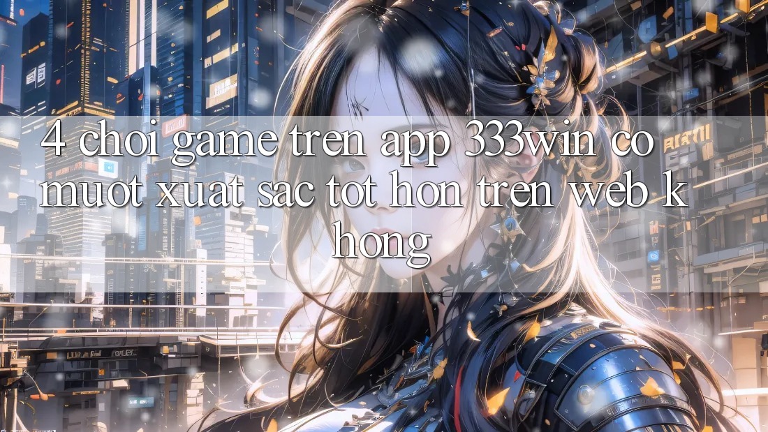4. Chơi game trên app 333win có mượt xuất sắc tốt hơn trên web không? 4. Chơi game trên app 333win có mượt xuất sắc tốt hơn trên web không?