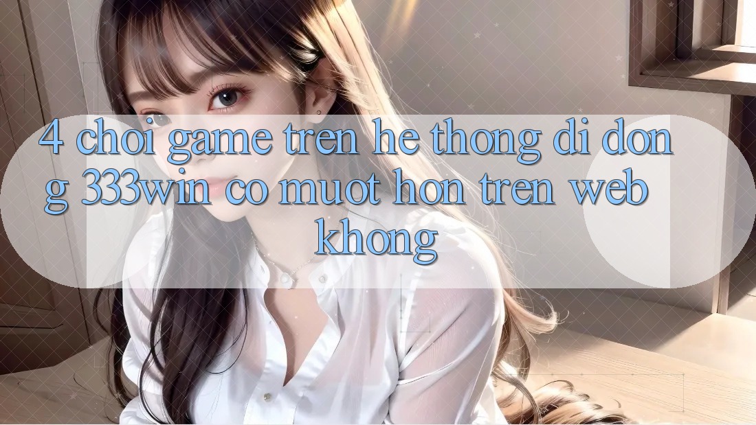 4. Chơi game trên hệ thống di động 333win có mượt hơn trên web không? 4. Chơi game trên hệ thống di động 333win có mượt hơn trên web không?