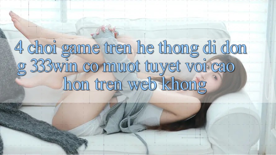 4. Chơi game trên hệ thống di động 333win có mượt tuyệt vời cao hơn trên web không? 4. Chơi game trên hệ thống di động 333win có mượt tuyệt vời cao hơn trên web không?