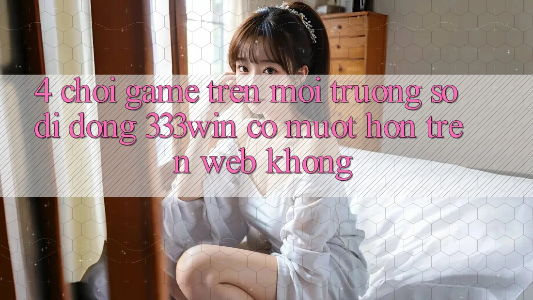 4. Chơi game trên môi trường số di động 333win có mượt hơn trên web không? 4. Chơi game trên môi trường số di động 333win có mượt hơn trên web không?