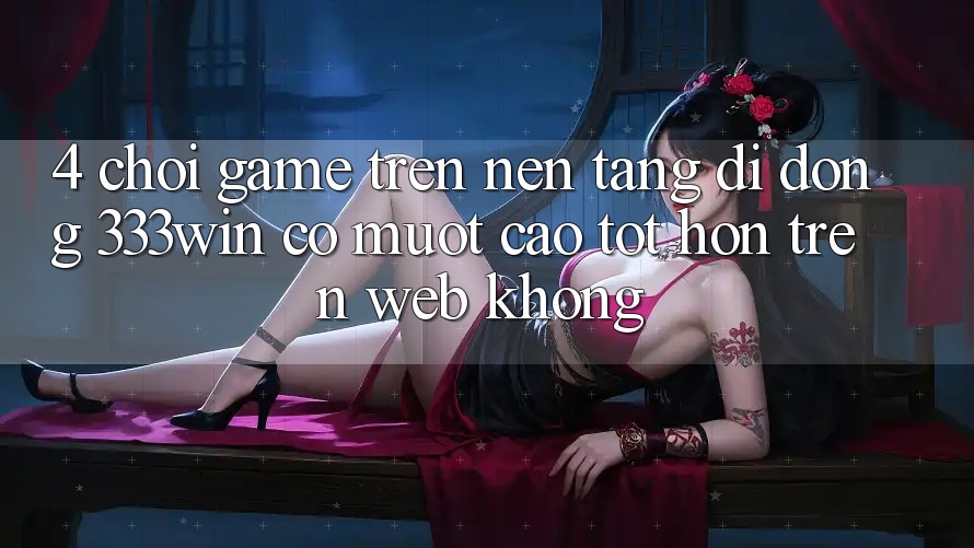 4. Chơi game trên nền tảng di động 333win có mượt cao tốt hơn trên web không? 4. Chơi game trên nền tảng di động 333win có mượt cao tốt hơn trên web không?