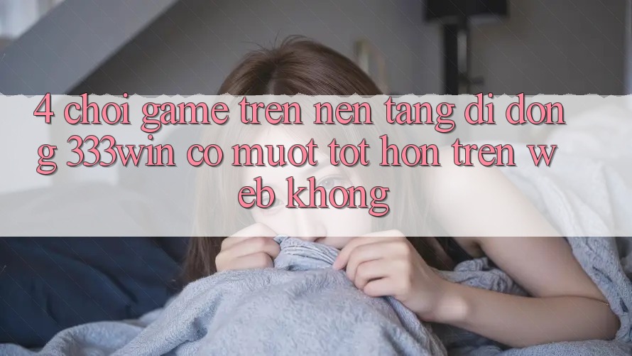 4. Chơi game trên nền tảng di động 333win có mượt tốt hơn trên web không? 4. Chơi game trên nền tảng di động 333win có mượt tốt hơn trên web không?