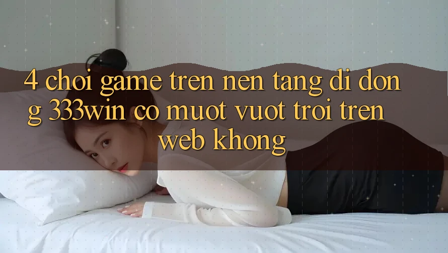 4. Chơi game trên nền tảng di động 333win có mượt vượt trội trên web không? 4. Chơi game trên nền tảng di động 333win có mượt vượt trội trên web không?