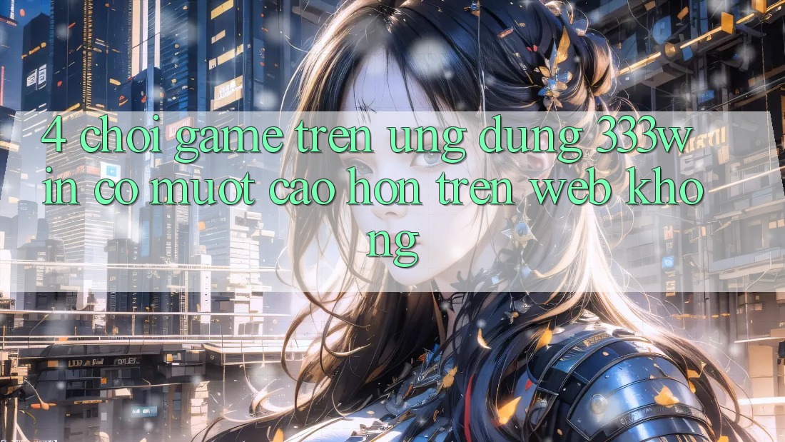 4. Chơi game trên ứng dụng 333win có mượt cao hơn trên web không? 4. Chơi game trên ứng dụng 333win có mượt cao hơn trên web không?