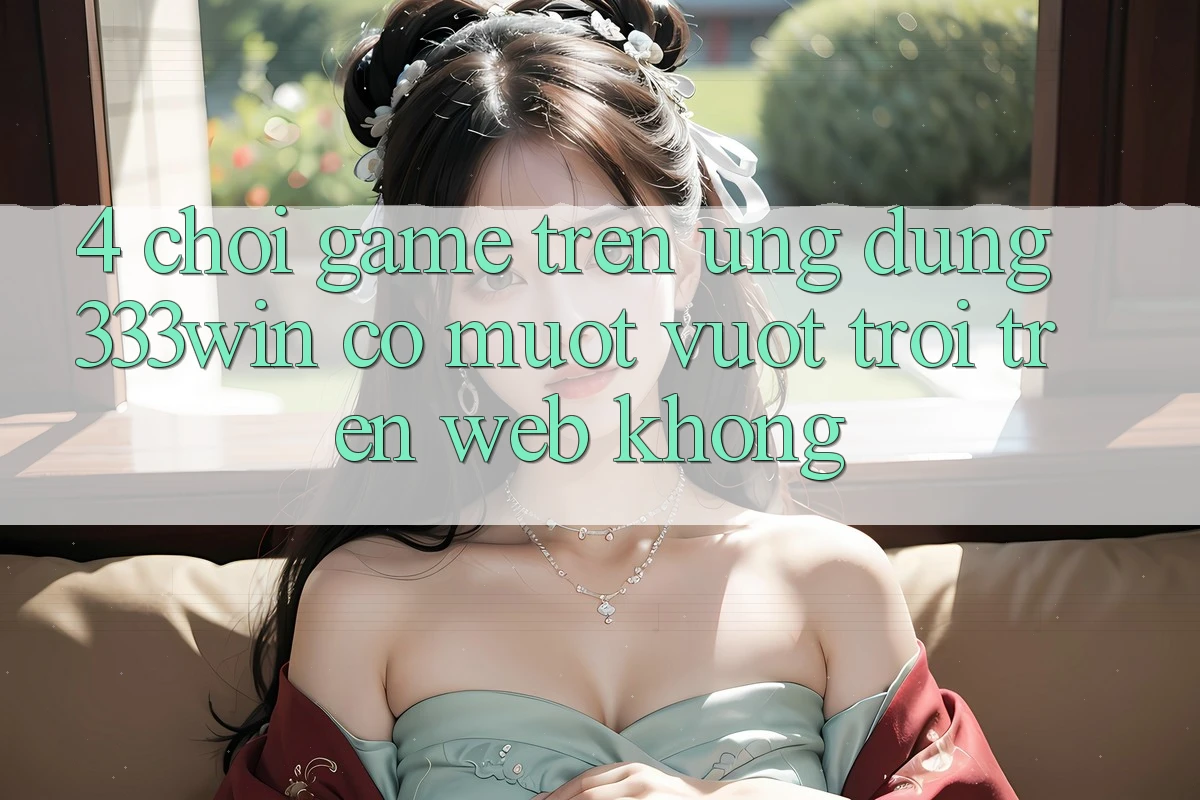 4. Chơi game trên ứng dụng 333win có mượt vượt trội trên web không? 4. Chơi game trên ứng dụng 333win có mượt vượt trội trên web không?