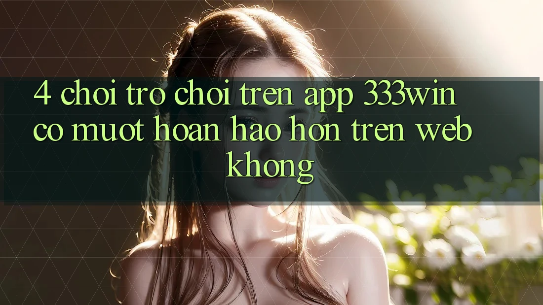 4. Chơi trò chơi trên app 333win có mượt hoàn hảo hơn trên web không? 4. Chơi trò chơi trên app 333win có mượt hoàn hảo hơn trên web không?