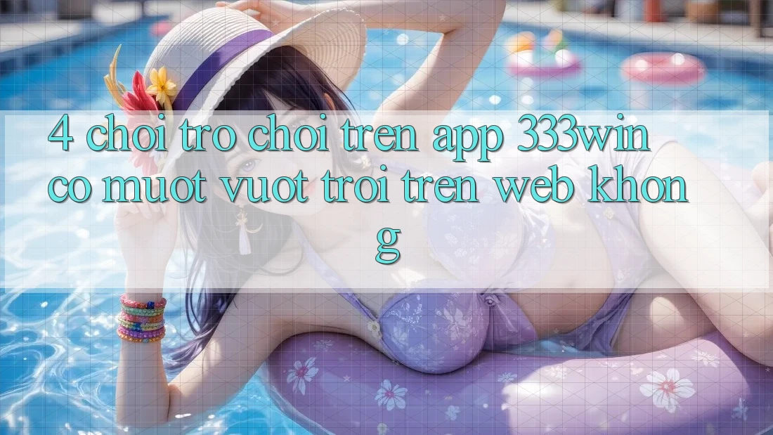4. Chơi trò chơi trên app 333win có mượt vượt trội trên web không? 4. Chơi trò chơi trên app 333win có mượt vượt trội trên web không?