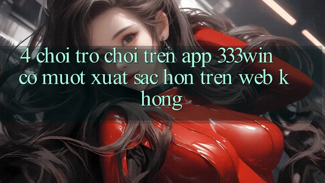 4. Chơi trò chơi trên app 333win có mượt xuất sắc hơn trên web không? 4. Chơi trò chơi trên app 333win có mượt xuất sắc hơn trên web không?