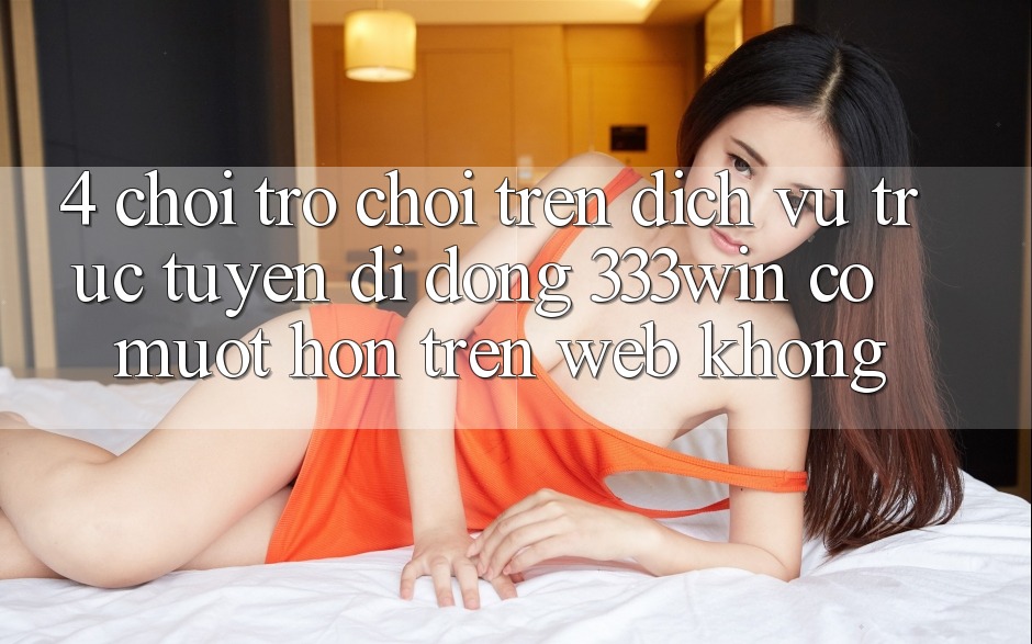 4. Chơi trò chơi trên dịch vụ trực tuyến di động 333win có mượt hơn trên web không?