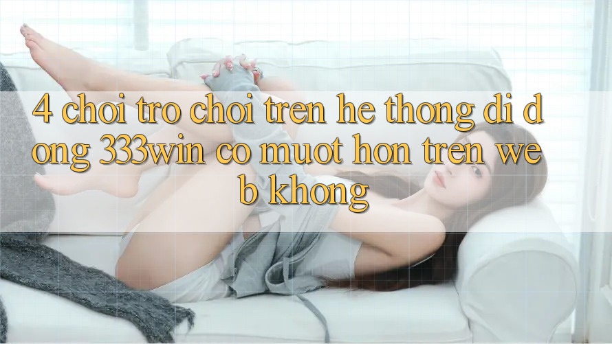 4. Chơi trò chơi trên hệ thống di động 333win có mượt hơn trên web không? 4. Chơi trò chơi trên hệ thống di động 333win có mượt hơn trên web không?