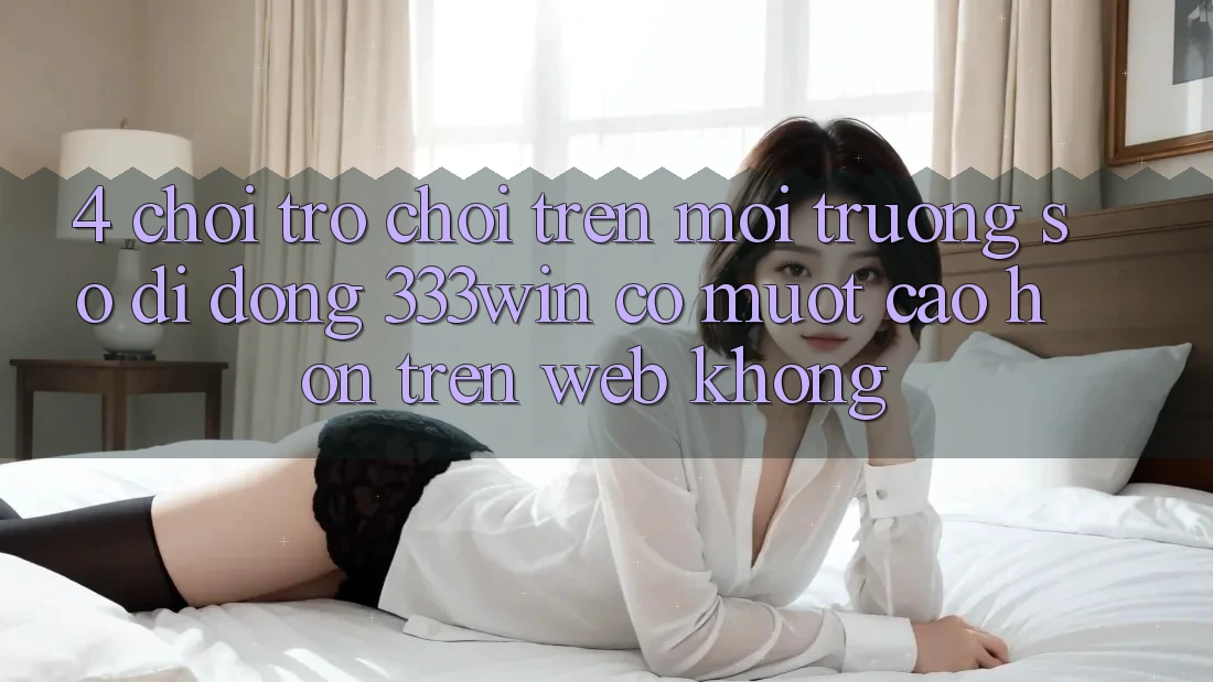 4. Chơi trò chơi trên môi trường số di động 333win có mượt cao hơn trên web không? 4. Chơi trò chơi trên môi trường số di động 333win có mượt cao hơn trên web không?