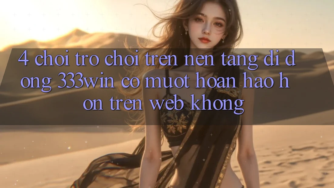 4. Chơi trò chơi trên nền tảng di động 333win có mượt hoàn hảo hơn trên web không? 4. Chơi trò chơi trên nền tảng di động 333win có mượt hoàn hảo hơn trên web không?