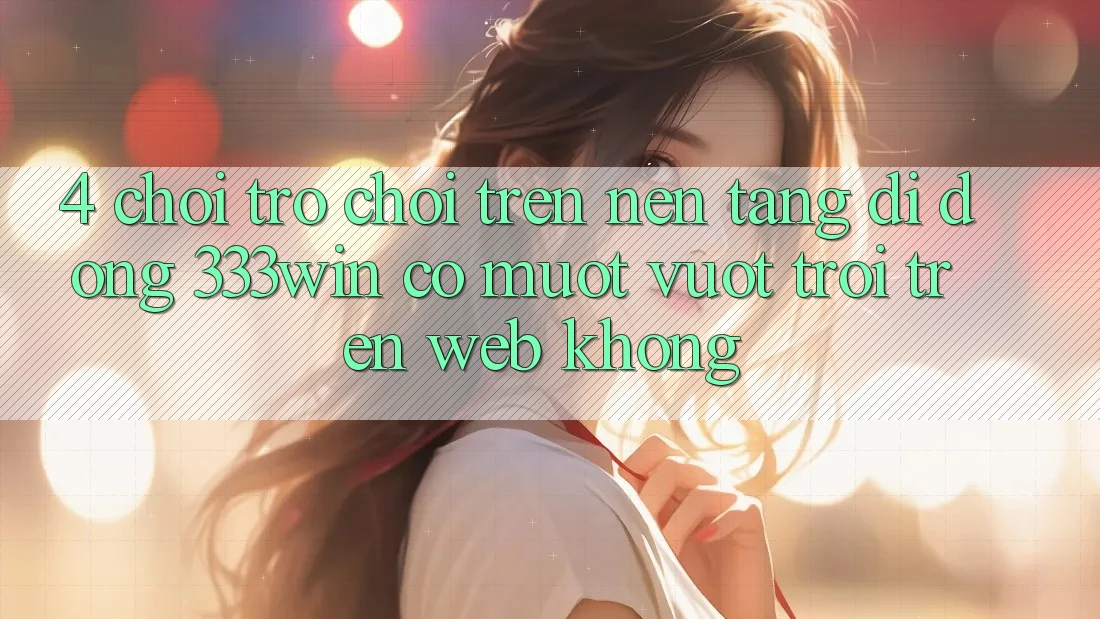 4. Chơi trò chơi trên nền tảng di động 333win có mượt vượt trội trên web không? 4. Chơi trò chơi trên nền tảng di động 333win có mượt vượt trội trên web không?