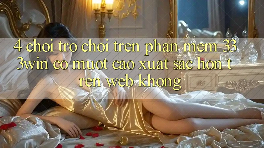 4. Chơi trò chơi trên phần mềm 333win có mượt cao xuất sắc hơn trên web không? 4. Chơi trò chơi trên phần mềm 333win có mượt cao xuất sắc hơn trên web không?