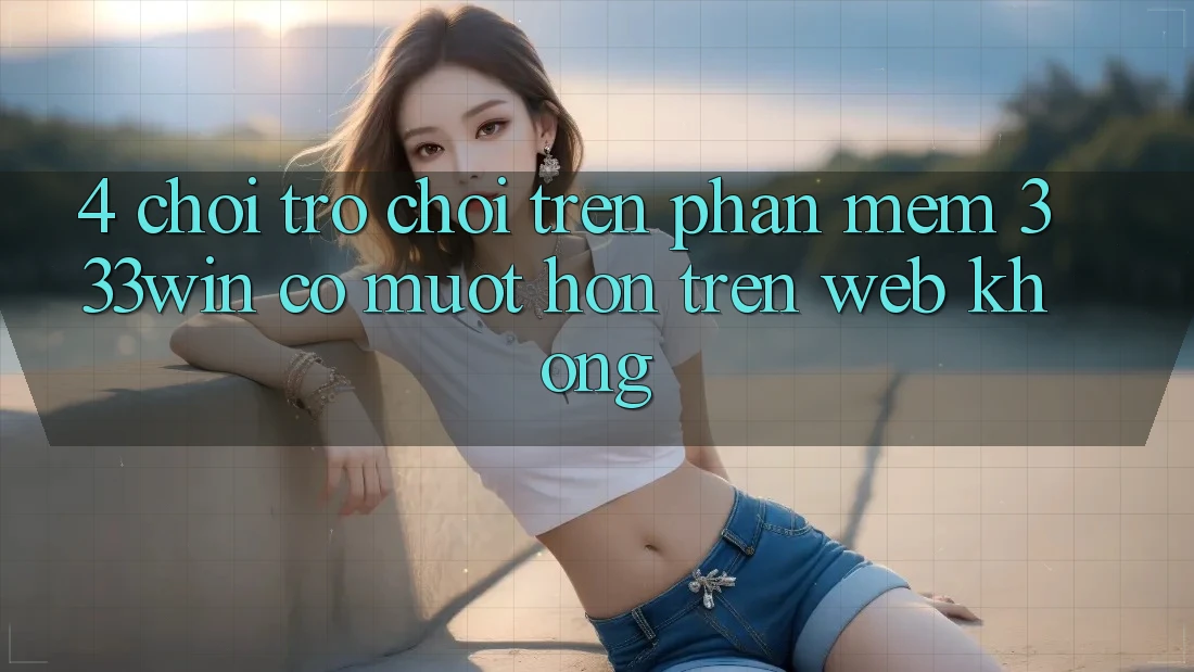 4. Chơi trò chơi trên phần mềm 333win có mượt hơn trên web không? 4. Chơi trò chơi trên phần mềm 333win có mượt hơn trên web không?