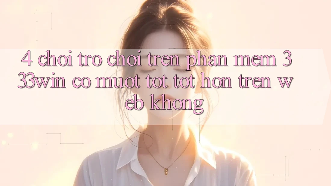 4. Chơi trò chơi trên phần mềm 333win có mượt tốt tốt hơn trên web không? 4. Chơi trò chơi trên phần mềm 333win có mượt tốt tốt hơn trên web không?