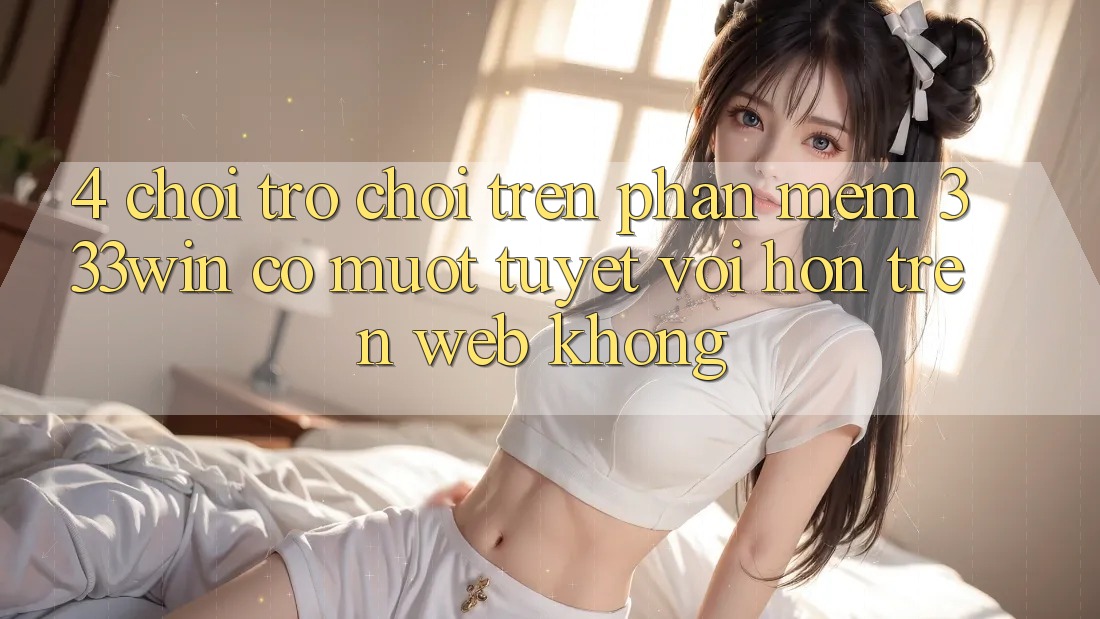 4. Chơi trò chơi trên phần mềm 333win có mượt tuyệt vời hơn trên web không? 4. Chơi trò chơi trên phần mềm 333win có mượt tuyệt vời hơn trên web không?