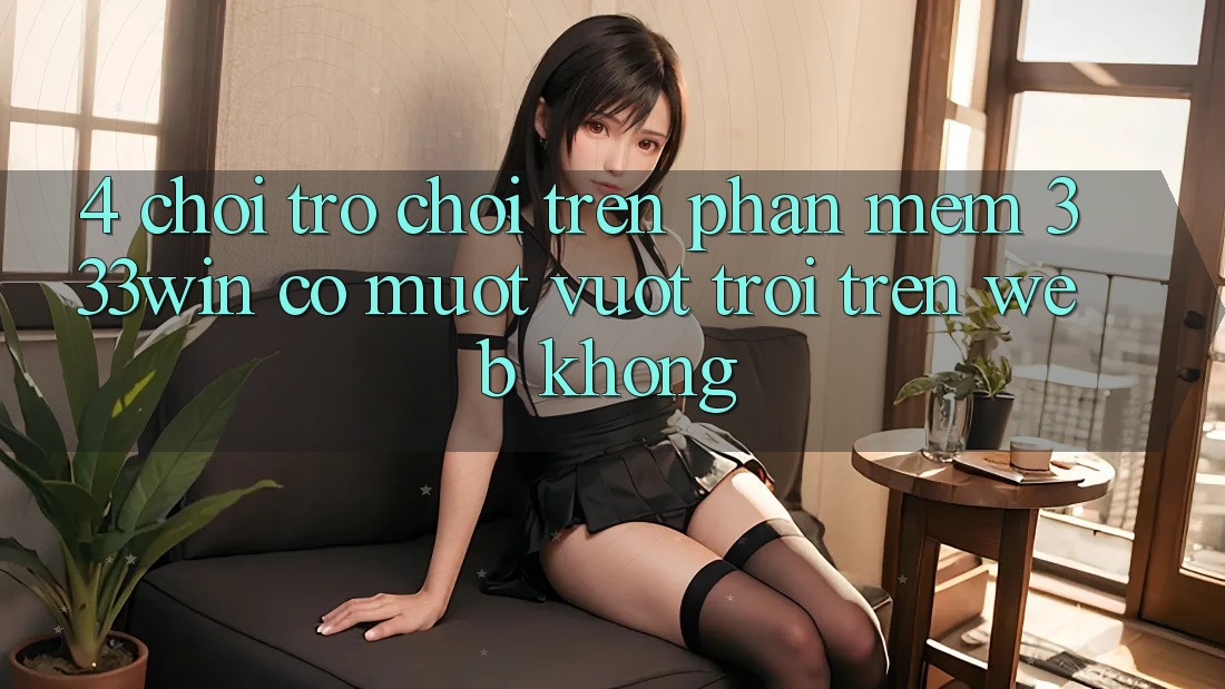 4. Chơi trò chơi trên phần mềm 333win có mượt vượt trội trên web không?