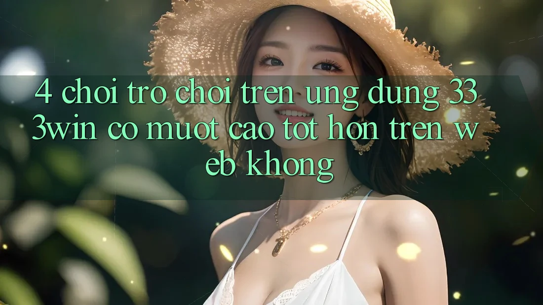 4. Chơi trò chơi trên ứng dụng 333win có mượt cao tốt hơn trên web không?