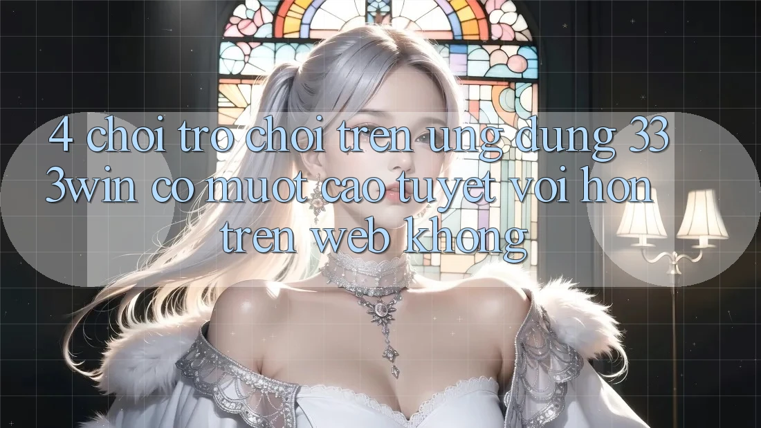 4. Chơi trò chơi trên ứng dụng 333win có mượt cao tuyệt vời hơn trên web không?