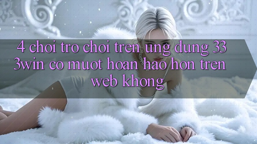 4. Chơi trò chơi trên ứng dụng 333win có mượt hoàn hảo hơn trên web không? 4. Chơi trò chơi trên ứng dụng 333win có mượt hoàn hảo hơn trên web không?