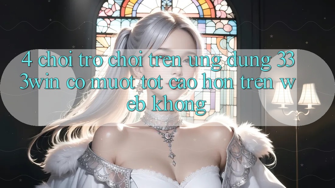 4. Chơi trò chơi trên ứng dụng 333win có mượt tốt cao hơn trên web không? 4. Chơi trò chơi trên ứng dụng 333win có mượt tốt cao hơn trên web không?