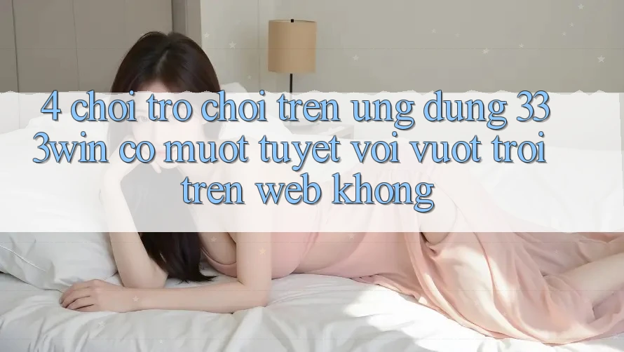 4. Chơi trò chơi trên ứng dụng 333win có mượt tuyệt vời vượt trội trên web không? 4. Chơi trò chơi trên ứng dụng 333win có mượt tuyệt vời vượt trội trên web không?