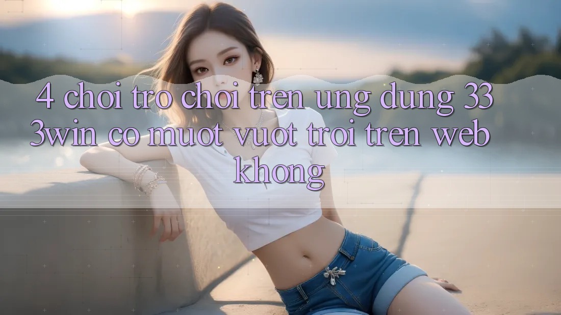 4. Chơi trò chơi trên ứng dụng 333win có mượt vượt trội trên web không? 4. Chơi trò chơi trên ứng dụng 333win có mượt vượt trội trên web không?