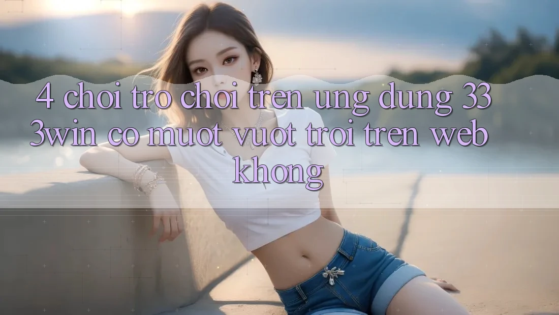 4. Chơi trò chơi trên ứng dụng 333win có mượt vượt trội trên web không? 4. Chơi trò chơi trên ứng dụng 333win có mượt vượt trội trên web không?