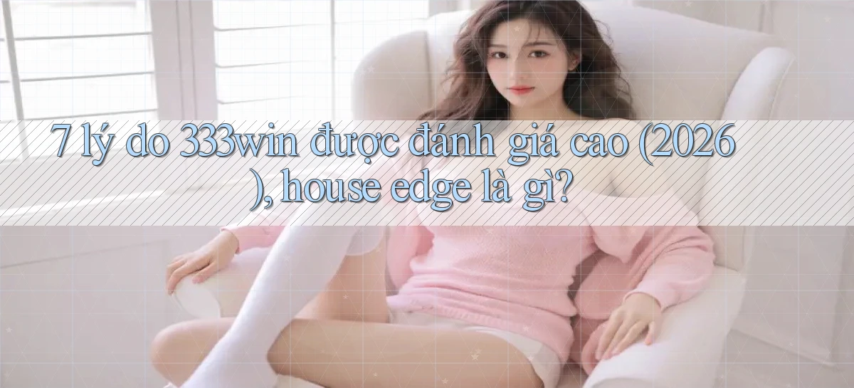 7 lý do 333win được đánh giá cao (2026), house edge là gì