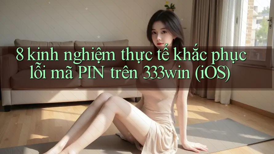 8 kinh nghiệm thực tế khắc phục lỗi mã PIN trên 333win (iOS) 8 kinh nghiệm thực tế khắc phục lỗi mã PIN trên 333win (iOS)