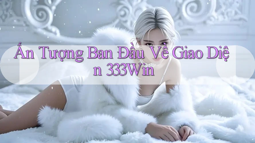 Ấn Tượng Ban Đầu Về Giao Diện 333Win Ấn Tượng Ban Đầu Về Giao Diện 333Win