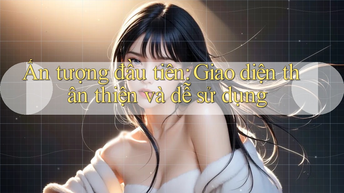 Ấn Tượng Đầu Tiên: Giao Diện Thân Thiện Và Dễ Sử Dụng Ấn Tượng Đầu Tiên: Giao Diện Thân Thiện Và Dễ Sử Dụng