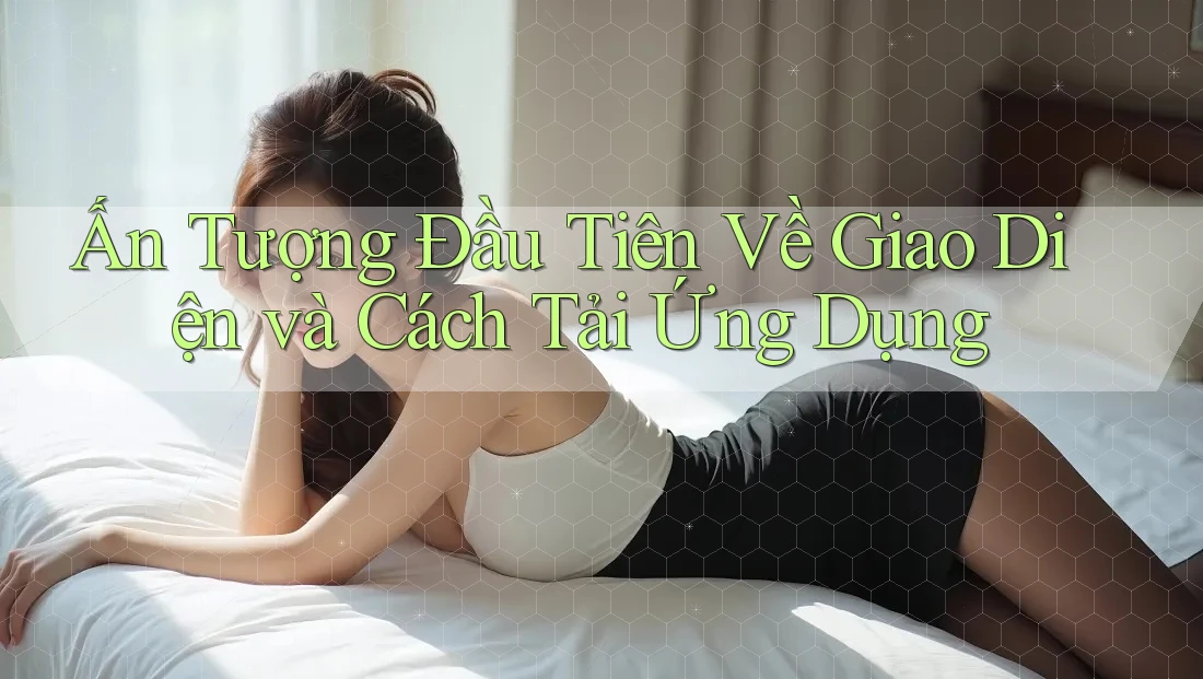 Ấn Tượng Đầu Tiên Về Giao Diện và Cách Tải Ứng Dụng Ấn Tượng Đầu Tiên Về Giao Diện và Cách Tải Ứng Dụng