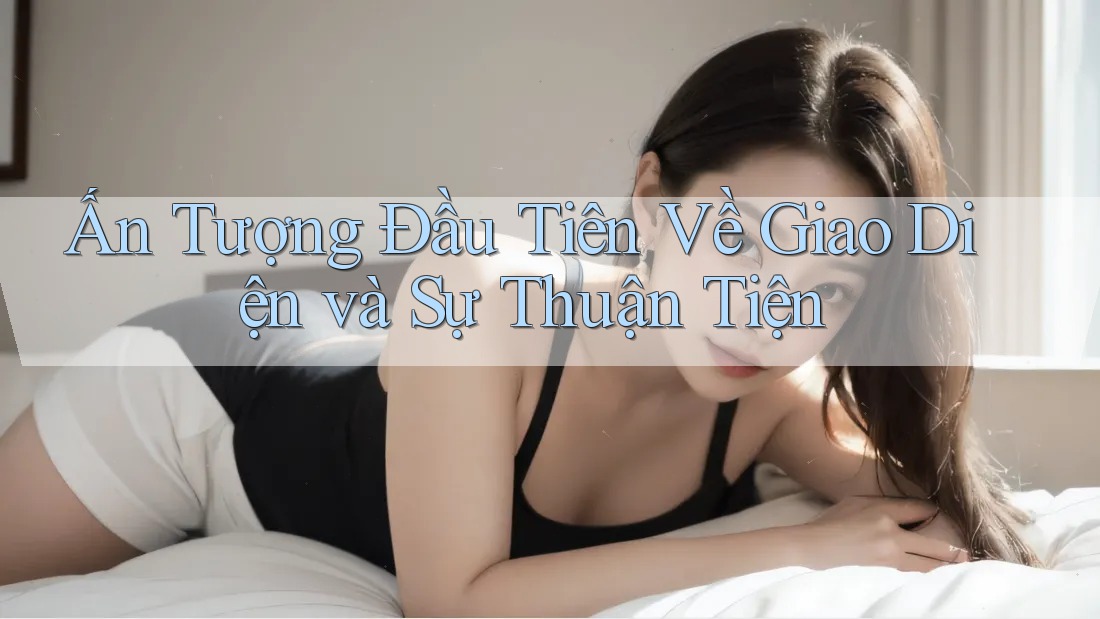 Ấn Tượng Đầu Tiên Về Giao Diện và Sự Thuận Tiện Ấn Tượng Đầu Tiên Về Giao Diện và Sự Thuận Tiện