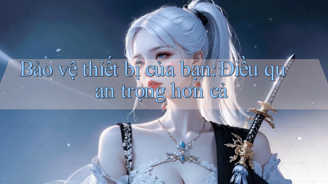 Bảo vệ thiết bị của bạn: Điều quan trọng hơn cả Bảo vệ thiết bị của bạn: Điều quan trọng hơn cả
