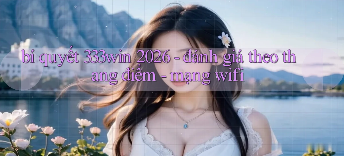 bí quyết 333win 2026   đánh giá theo thang điểm   mạng wifi