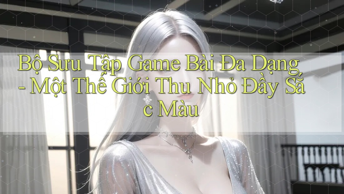 Bộ Sưu Tập Game Bài Đa Dạng - Một Thế Giới Thu Nhỏ Đầy Sắc Màu Bộ Sưu Tập Game Bài Đa Dạng - Một Thế Giới Thu Nhỏ Đầy Sắc Màu